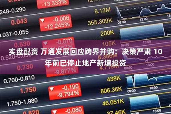 实盘配资 万通发展回应跨界并购：决策严肃 10年前已停止地产新增投资