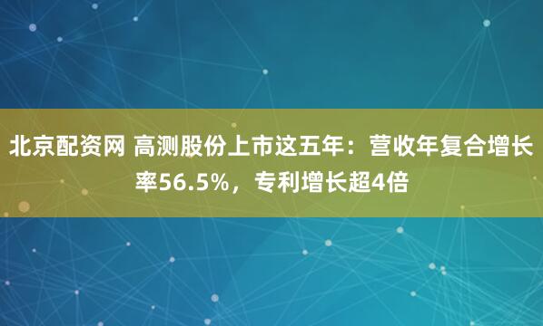 北京配资网 高测股份上市这五年：营收年复合增长率56.5%，专利增长超4倍