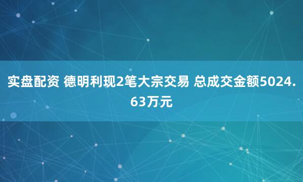 实盘配资 德明利现2笔大宗交易 总成交金额5024.63万元