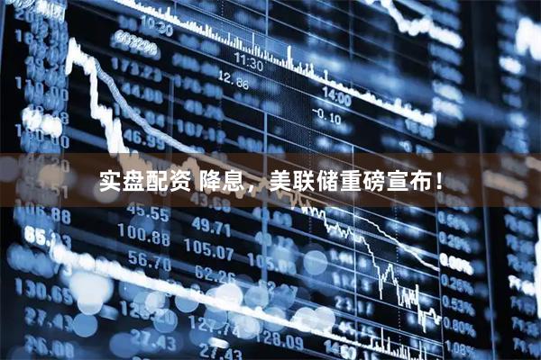 实盘配资 降息，美联储重磅宣布！