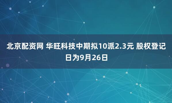 北京配资网 华旺科技中期拟10派2.3元 股权登记日为9月26日