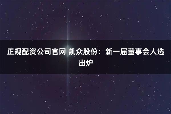 正规配资公司官网 凯众股份：新一届董事会人选出炉