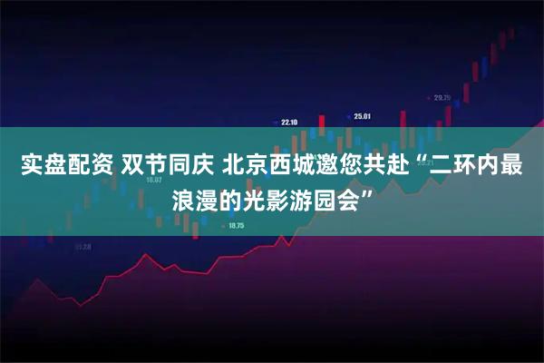 实盘配资 双节同庆 北京西城邀您共赴“二环内最浪漫的光影游园会”