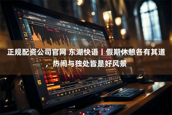 正规配资公司官网 东湖快语丨假期休憩各有其道，热闹与独处皆是好风景