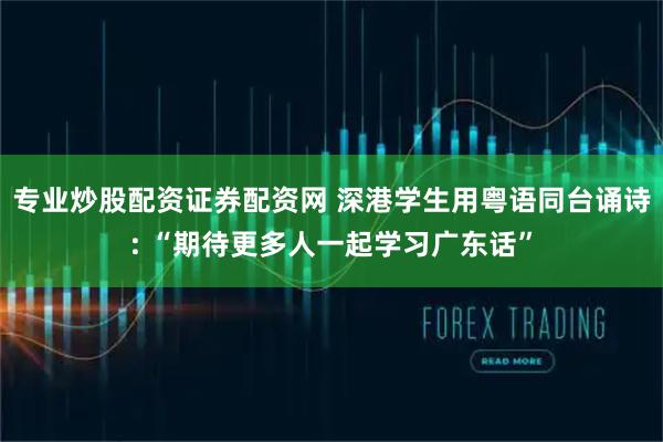 专业炒股配资证券配资网 深港学生用粤语同台诵诗: “期待更多人一起学习广东话”