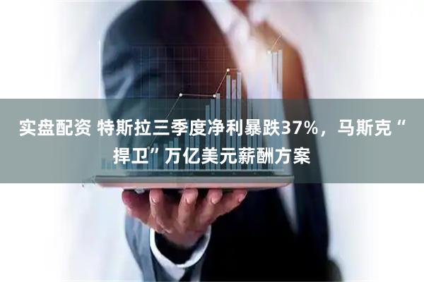 实盘配资 特斯拉三季度净利暴跌37%，马斯克“捍卫”万亿美元薪酬方案