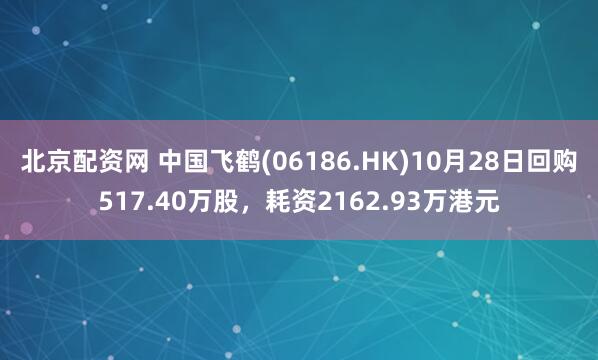 北京配资网 中国飞鹤(06186.HK)10月28日回购517.40万股，耗资2162.93万港元