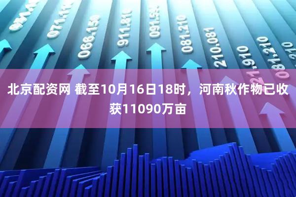 北京配资网 截至10月16日18时，河南秋作物已收获11090万亩