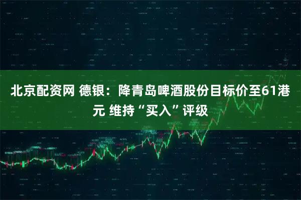 北京配资网 德银：降青岛啤酒股份目标价至61港元 维持“买入”评级