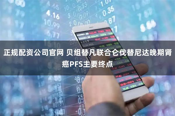 正规配资公司官网 贝组替凡联合仑伐替尼达晚期肾癌PFS主要终点