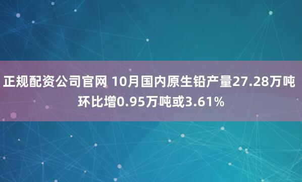 正规配资公司官网 10月国内原生铅产量27.28万吨 环比增0.95万吨或3.61%