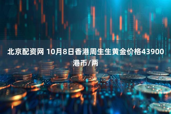 北京配资网 10月8日香港周生生黄金价格43900港币/两