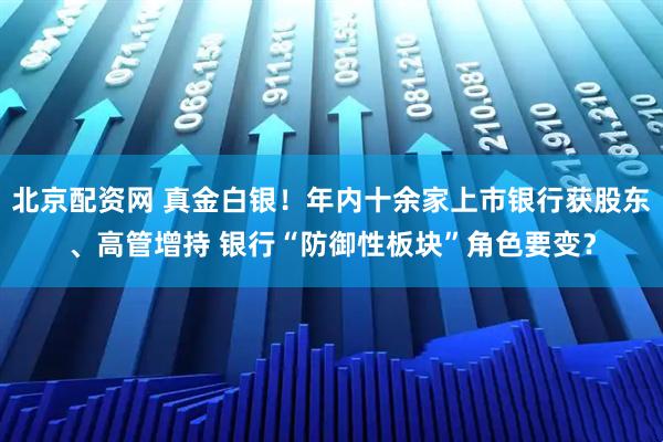 北京配资网 真金白银！年内十余家上市银行获股东、高管增持 银行“防御性板块”角色要变？
