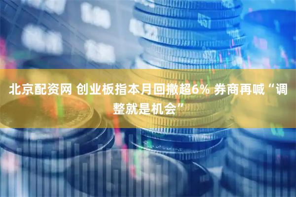 北京配资网 创业板指本月回撤超6% 券商再喊“调整就是机会”