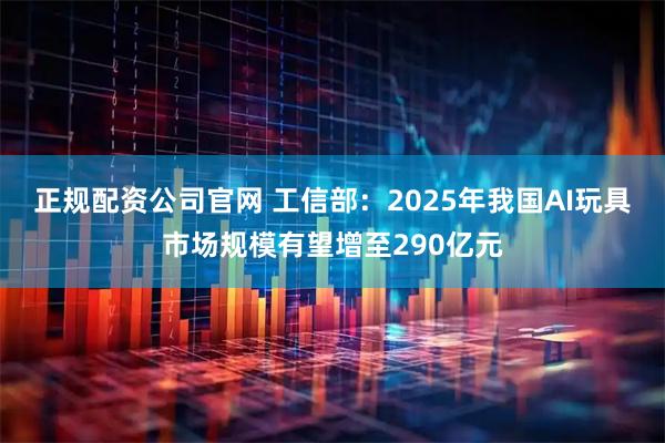 正规配资公司官网 工信部：2025年我国AI玩具市场规模有望增至290亿元