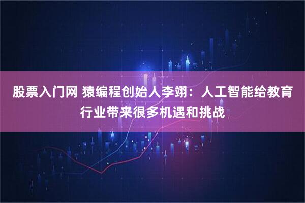 股票入门网 猿编程创始人李翊：人工智能给教育行业带来很多机遇和挑战
