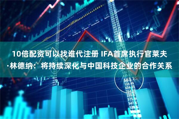 10倍配资可以找谁代注册 IFA首席执行官莱夫·林德纳：将持续深化与中国科技企业的合作关系