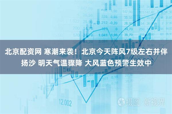 北京配资网 寒潮来袭！北京今天阵风7级左右并伴扬沙 明天气温骤降 大风蓝色预警生效中