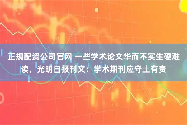 正规配资公司官网 一些学术论文华而不实生硬难读，光明日报刊文：学术期刊应守土有责