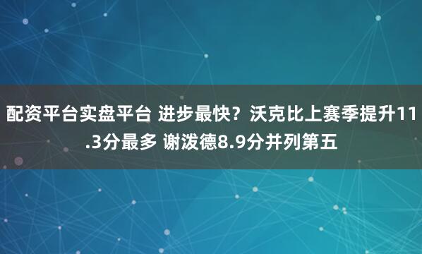 配资平台实盘平台 进步最快？沃克比上赛季提升11.3分最多 谢泼德8.9分并列第五