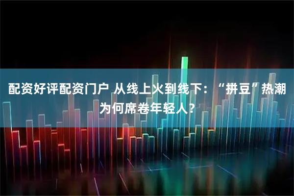 配资好评配资门户 从线上火到线下：“拼豆”热潮为何席卷年轻人？