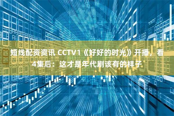 短线配资资讯 CCTV1《好好的时光》开播，看4集后：这才是年代剧该有的样子