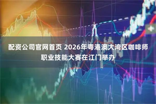 配资公司官网首页 2026年粤港澳大湾区咖啡师职业技能大赛在江门举办