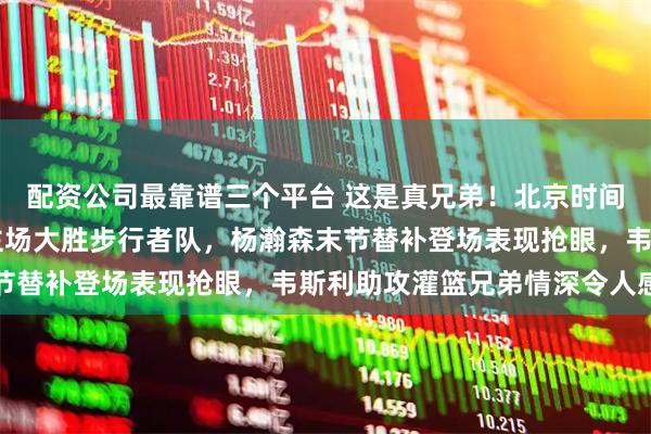 配资公司最靠谱三个平台 这是真兄弟！北京时间3月9日上午开拓者队主场大胜步行者队，杨瀚森末节替补登场表现抢眼，韦斯利助攻灌篮兄弟情深令人感动