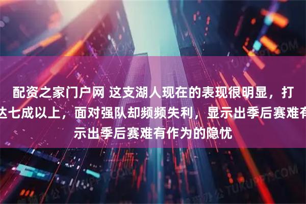 配资之家门户网 这支湖人现在的表现很明显，打弱队胜率高达七成以上，面对强队却频频失利，显示出季后赛难有作为的隐忧