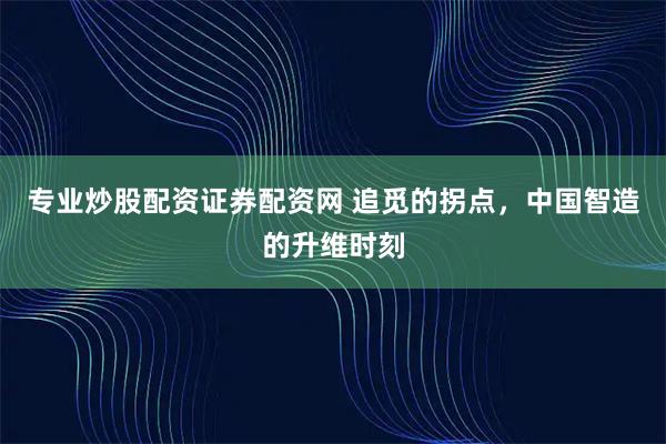 专业炒股配资证券配资网 追觅的拐点，中国智造的升维时刻