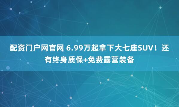 配资门户网官网 6.99万起拿下大七座SUV！还有终身质保+免费露营装备