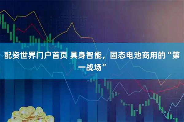 配资世界门户首页 具身智能，固态电池商用的“第一战场”