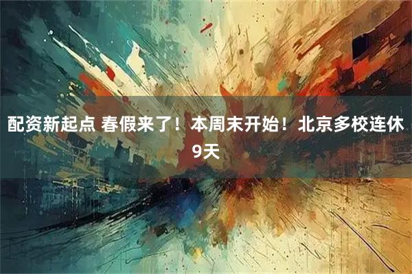 配资新起点 春假来了！本周末开始！北京多校连休9天