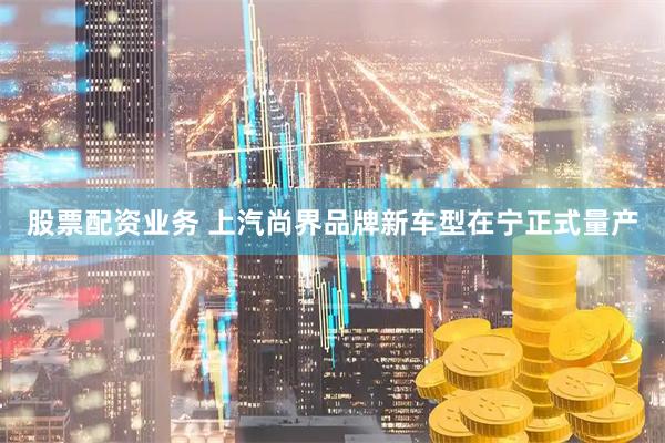 股票配资业务 上汽尚界品牌新车型在宁正式量产