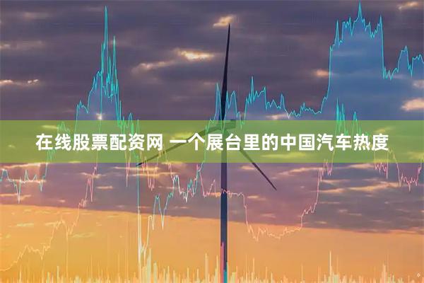 在线股票配资网 一个展台里的中国汽车热度
