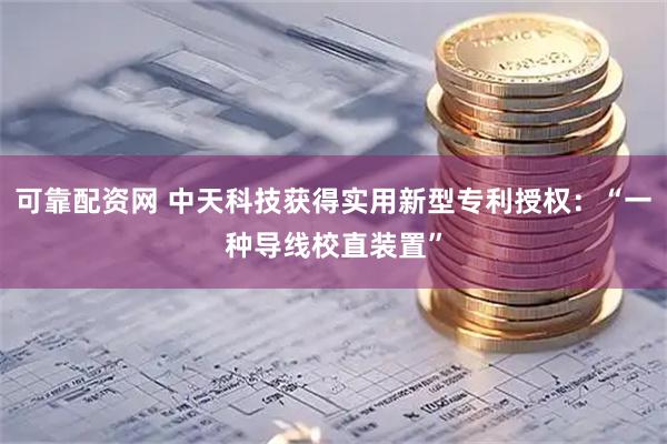 可靠配资网 中天科技获得实用新型专利授权：“一种导线校直装置”