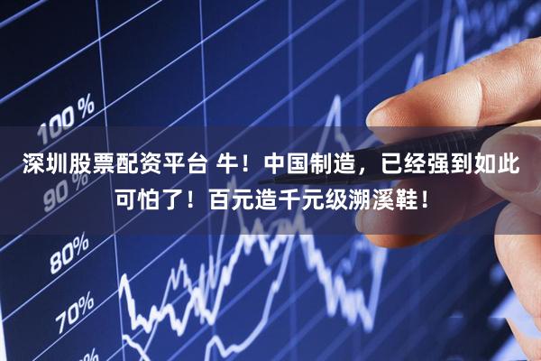 深圳股票配资平台 牛！中国制造，已经强到如此可怕了！百元造千元级溯溪鞋！