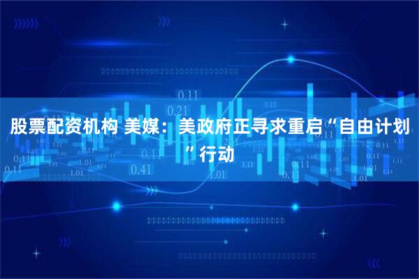 股票配资机构 美媒：美政府正寻求重启“自由计划”行动