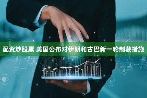 配资炒股票 美国公布对伊朗和古巴新一轮制裁措施