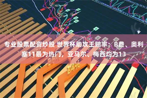 专业股票配资炒股 世界杯助攻王赔率：B费、奥利塞11最为热门，亚马尔、梅西均为13