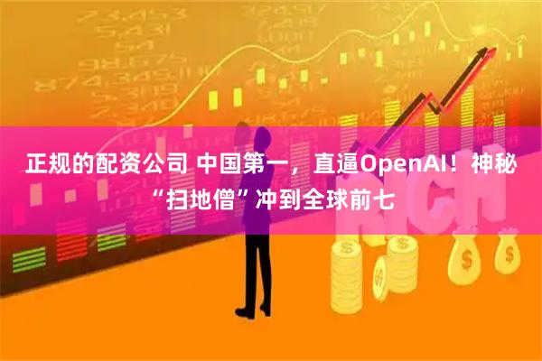 正规的配资公司 中国第一，直逼OpenAI！神秘“扫地僧”冲到全球前七