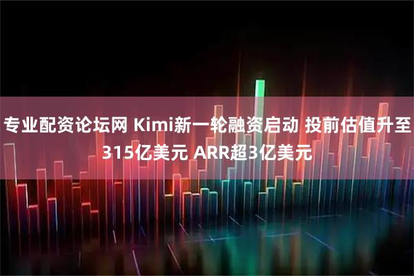 专业配资论坛网 Kimi新一轮融资启动 投前估值升至315亿美元 ARR超3亿美元