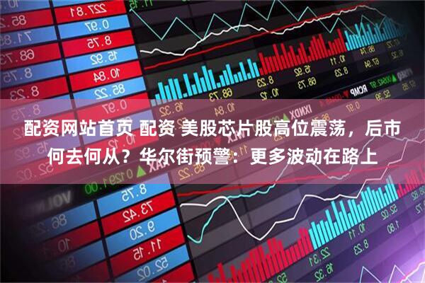 配资网站首页 配资 美股芯片股高位震荡，后市何去何从？华尔街预警：更多波动在路上