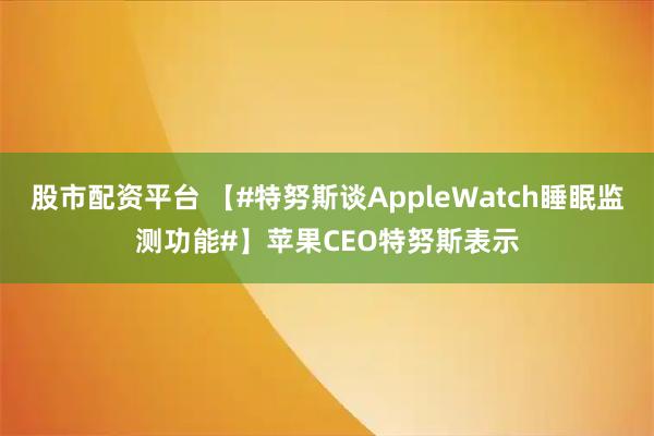 股市配资平台 【#特努斯谈AppleWatch睡眠监测功能#】苹果CEO特努斯表示