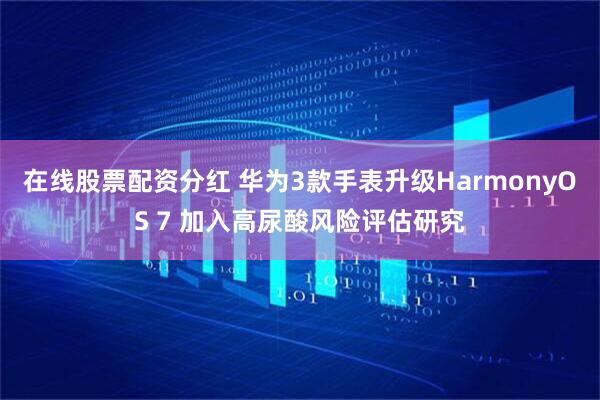 在线股票配资分红 华为3款手表升级HarmonyOS 7 加入高尿酸风险评估研究